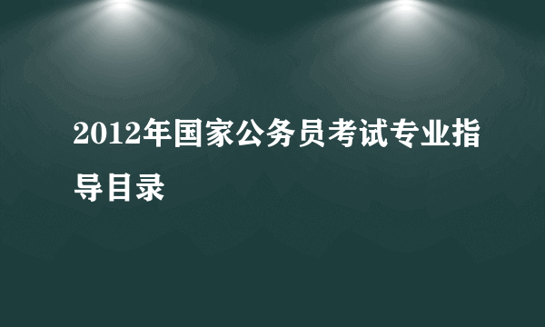 2012年国家公务员考试专业指导目录