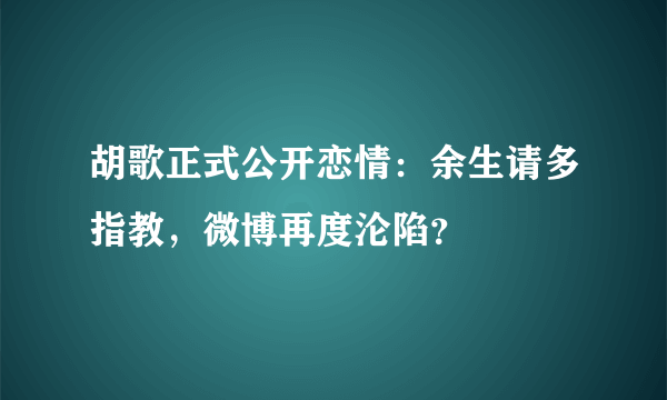 胡歌正式公开恋情：余生请多指教，微博再度沦陷？