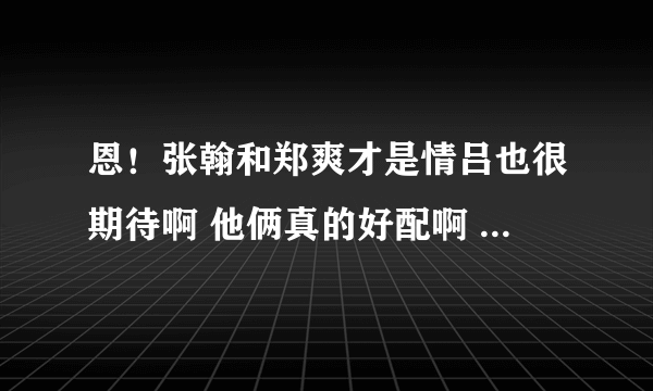 恩！张翰和郑爽才是情吕也很期待啊 他俩真的好配啊 连互相看彼此的眼神都很甜蜜 ...希望是啦......郑爽是