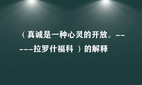 （真诚是一种心灵的开放。-----拉罗什福科 ）的解释