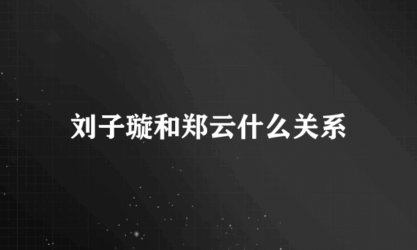 刘子璇和郑云什么关系