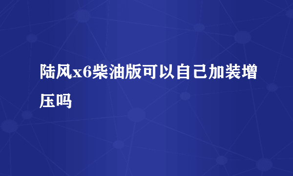 陆风x6柴油版可以自己加装增压吗