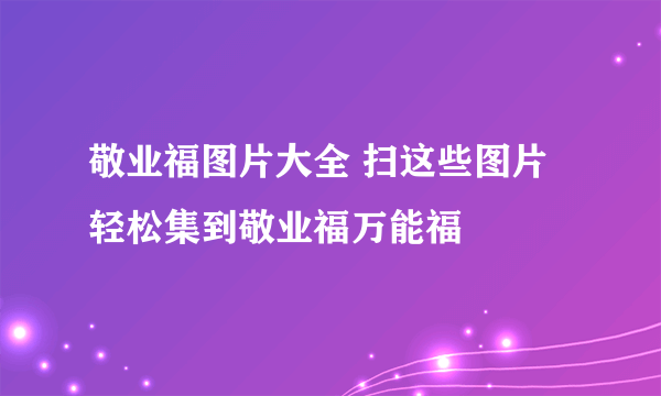 敬业福图片大全 扫这些图片轻松集到敬业福万能福