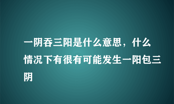 一阴吞三阳是什么意思，什么情况下有很有可能发生一阳包三阴