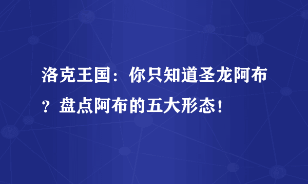 洛克王国：你只知道圣龙阿布？盘点阿布的五大形态！