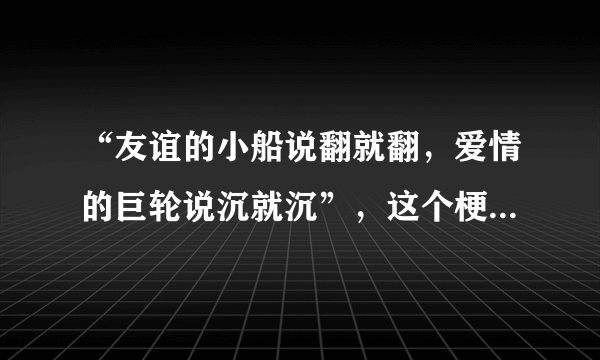 “友谊的小船说翻就翻，爱情的巨轮说沉就沉”，这个梗是什么意思？