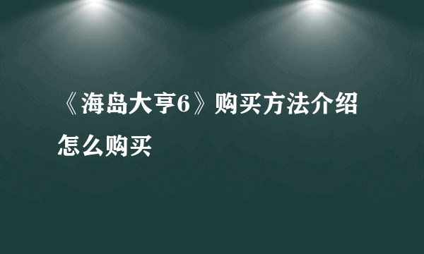 《海岛大亨6》购买方法介绍 怎么购买