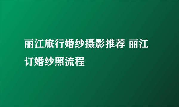 丽江旅行婚纱摄影推荐 丽江订婚纱照流程