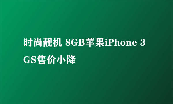 时尚靓机 8GB苹果iPhone 3GS售价小降