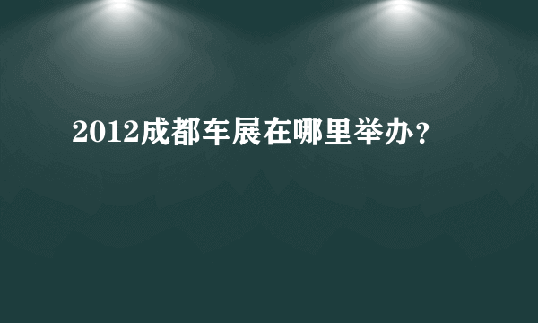 2012成都车展在哪里举办？