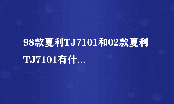 98款夏利TJ7101和02款夏利TJ7101有什么区别?