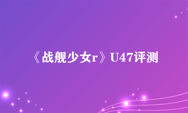 《战舰少女r》U47评测