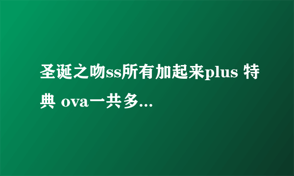 圣诞之吻ss所有加起来plus 特典 ova一共多少集说一下好吗