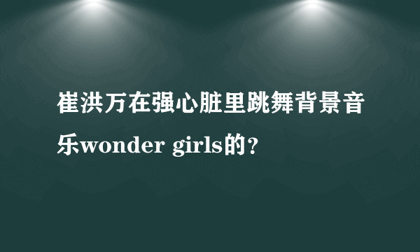 崔洪万在强心脏里跳舞背景音乐wonder girls的？