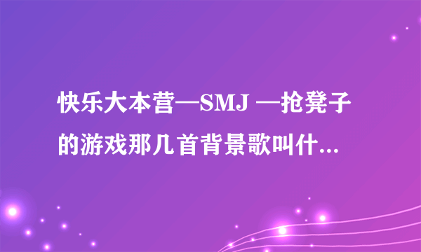 快乐大本营—SMJ —抢凳子的游戏那几首背景歌叫什么名字？