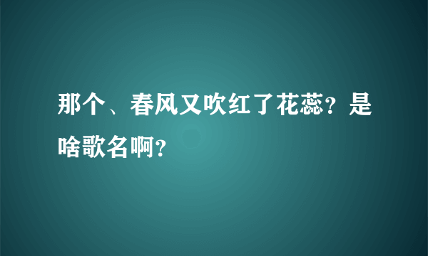 那个、春风又吹红了花蕊？是啥歌名啊？