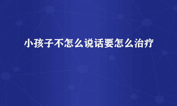 小孩子不怎么说话要怎么治疗