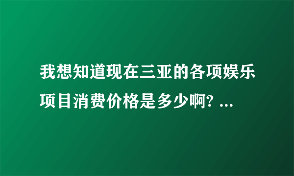 我想知道现在三亚的各项娱乐项目消费价格是多少啊? 都可以讲价吗?