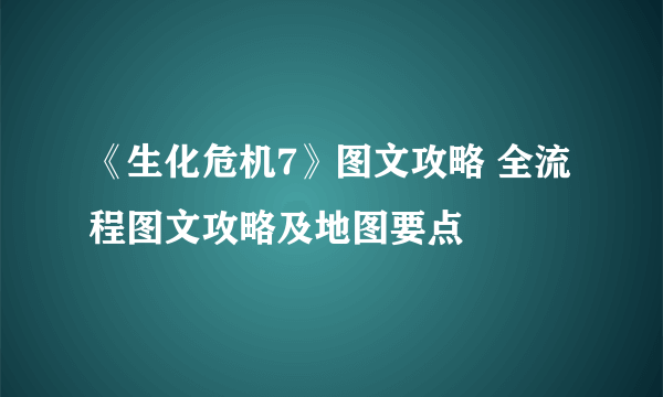 《生化危机7》图文攻略 全流程图文攻略及地图要点