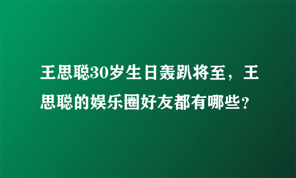 王思聪30岁生日轰趴将至，王思聪的娱乐圈好友都有哪些？