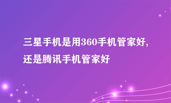 三星手机是用360手机管家好,还是腾讯手机管家好