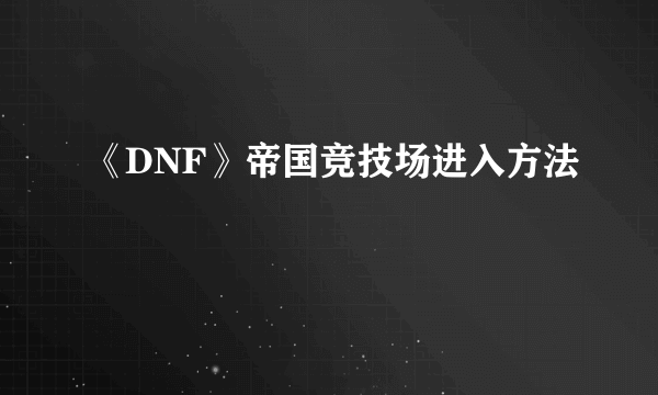 《DNF》帝国竞技场进入方法