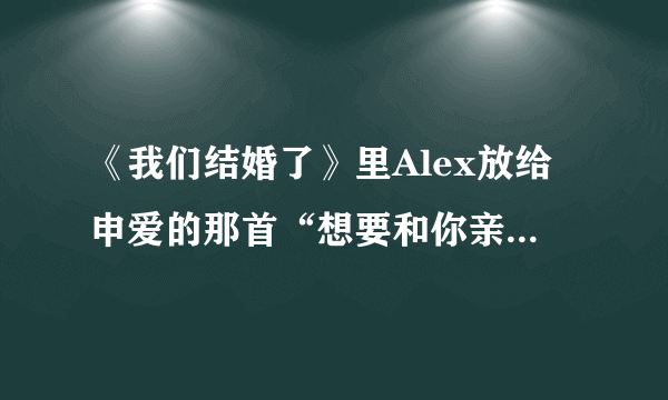 《我们结婚了》里Alex放给申爱的那首“想要和你亲亲...”原歌名是什么