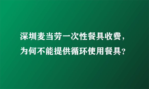 深圳麦当劳一次性餐具收费，为何不能提供循环使用餐具？