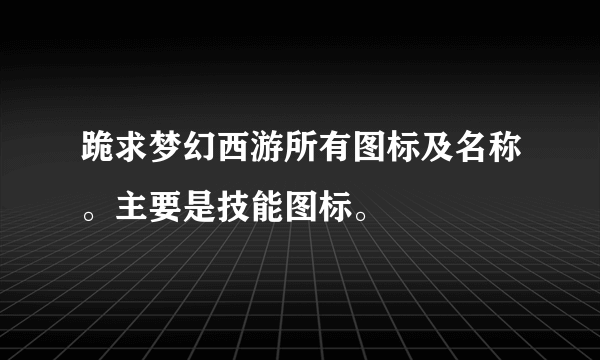 跪求梦幻西游所有图标及名称。主要是技能图标。