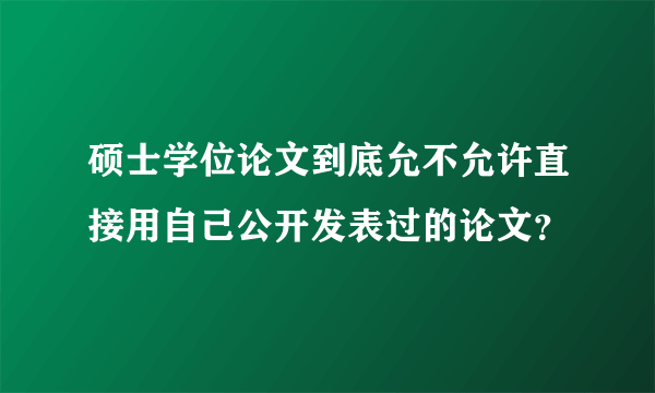 硕士学位论文到底允不允许直接用自己公开发表过的论文？