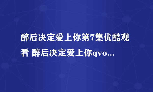 醉后决定爱上你第7集优酷观看 醉后决定爱上你qvod高清下载 醉后决定爱上你全集在线