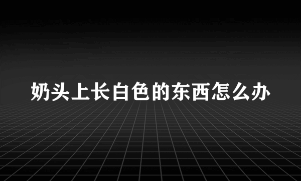 奶头上长白色的东西怎么办