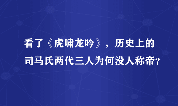 看了《虎啸龙吟》，历史上的司马氏两代三人为何没人称帝？