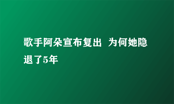 歌手阿朵宣布复出  为何她隐退了5年