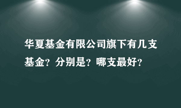 华夏基金有限公司旗下有几支基金？分别是？哪支最好？