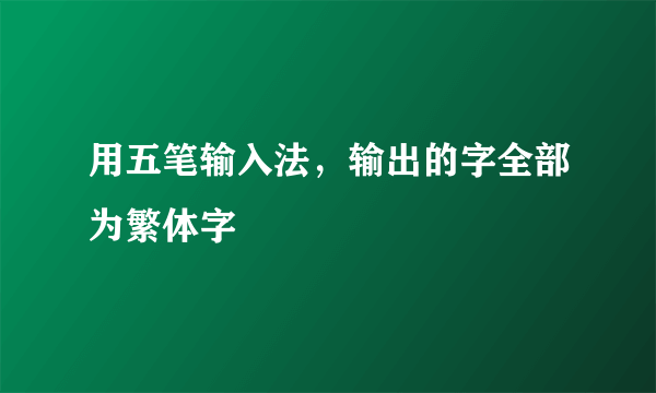 用五笔输入法，输出的字全部为繁体字