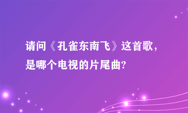 请问《孔雀东南飞》这首歌，是哪个电视的片尾曲?