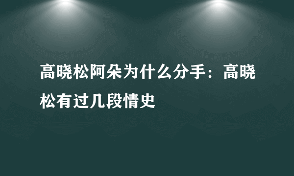 高晓松阿朵为什么分手：高晓松有过几段情史