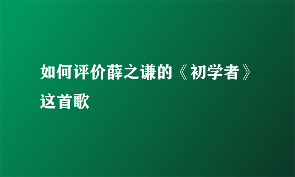 如何评价薛之谦的《初学者》这首歌