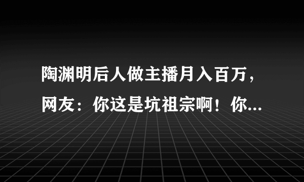 陶渊明后人做主播月入百万，网友：你这是坑祖宗啊！你怎么看待呢？