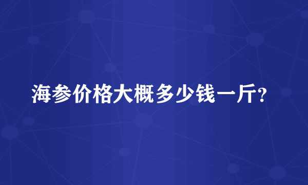 海参价格大概多少钱一斤？