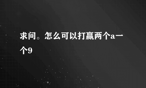 求问。怎么可以打赢两个a一个9