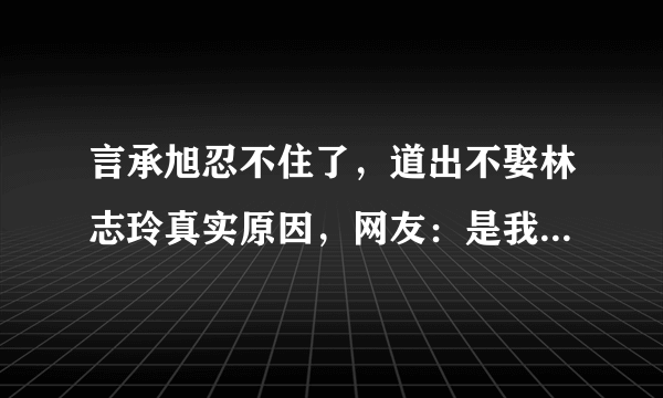 言承旭忍不住了，道出不娶林志玲真实原因，网友：是我也不敢娶