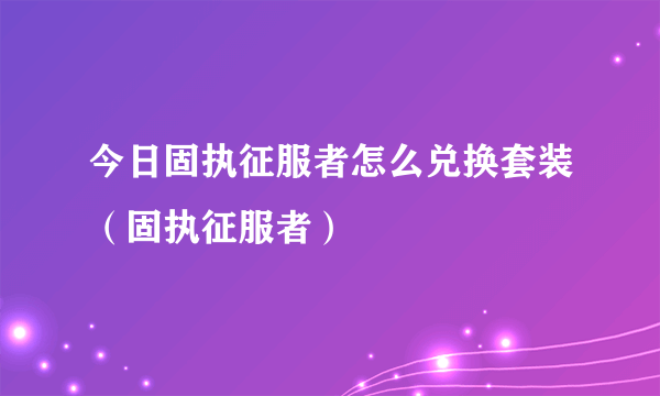 今日固执征服者怎么兑换套装（固执征服者）