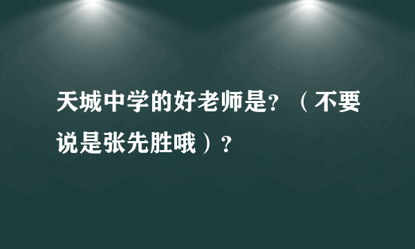 天城中学的好老师是？（不要说是张先胜哦）？