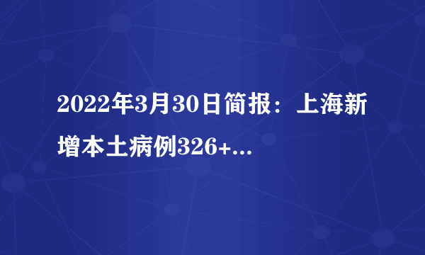 2022年3月30日简报：上海新增本土病例326+5656；FDA批准特定人群接种第二剂新冠疫苗加强针；以色列研究发现4针疫苗可将老年人死亡率降低78%