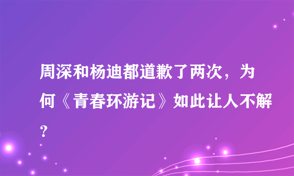 周深和杨迪都道歉了两次，为何《青春环游记》如此让人不解？