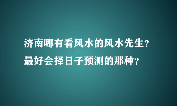 济南哪有看风水的风水先生？最好会择日子预测的那种？