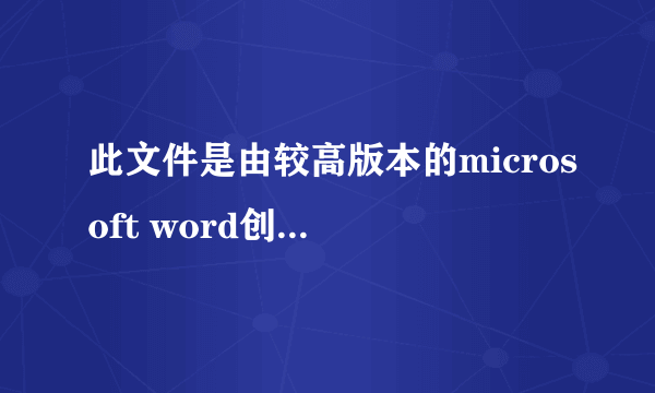 此文件是由较高版本的microsoft word创建的,是否要下载兼容包以便使用此文件,怎