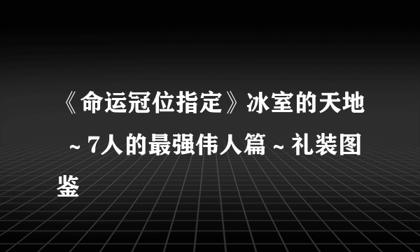 《命运冠位指定》冰室的天地 ～7人的最强伟人篇～礼装图鉴